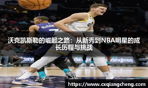沃克凯斯勒的崛起之路：从新秀到NBA明星的成长历程与挑战