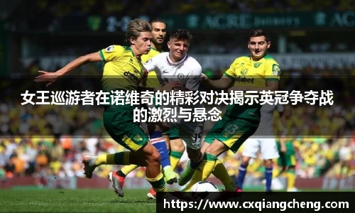 女王巡游者在诺维奇的精彩对决揭示英冠争夺战的激烈与悬念